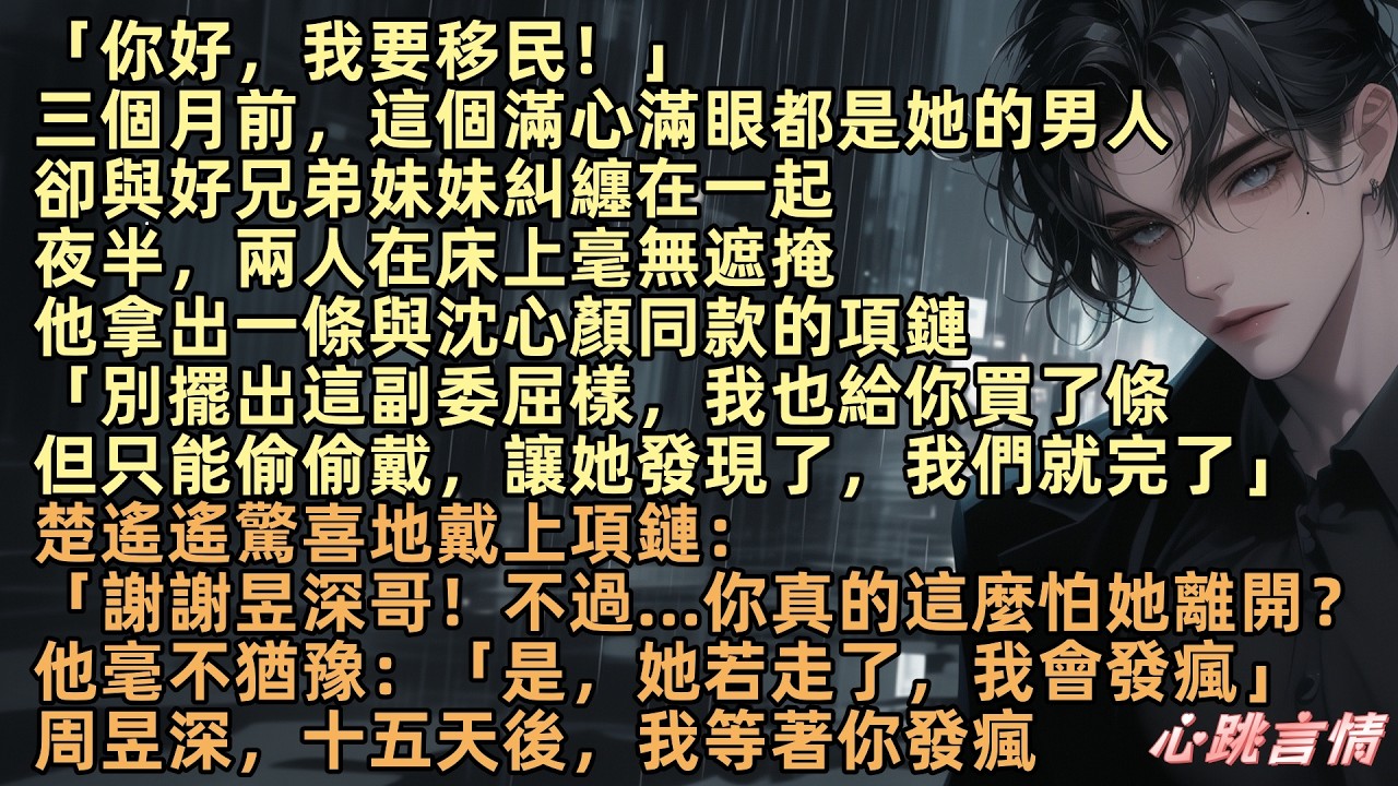 「你好，我要移民」三個月前，這個滿心滿眼都是她的男人周昱深，卻與好兄弟妹妹糾纏在一起，夜半，兩人在床毫無遮掩，他拿出一條與沈心顏同款項鏈「別委屈，我也給你買了條」周昱深，我等著你發瘋 #清風易散難相愛