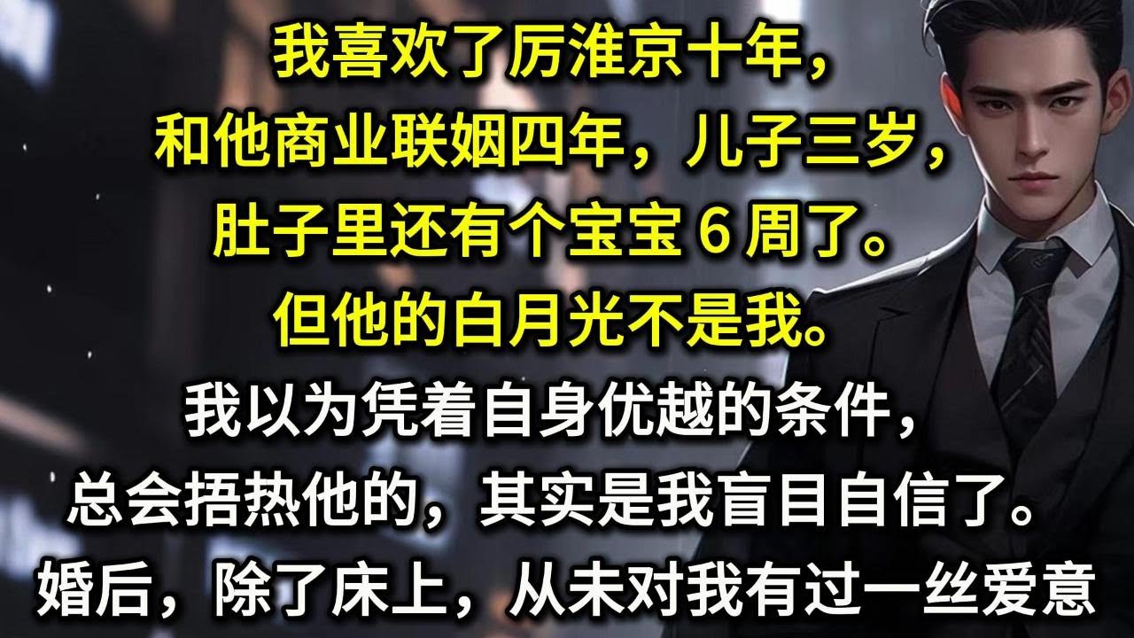 我喜欢了厉淮京十年，和他商业联姻四年，儿子三岁，肚子里还有个宝宝 6 周了。但他的白月光不是我。我以为凭着自身优越的条件，总会捂热他的，其实是我盲目自信了。婚后，除了在床上，他从未对我表现出一丝爱意。