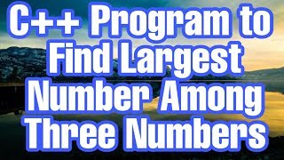 C++ Program to Find Largest Number Among Three Numbers