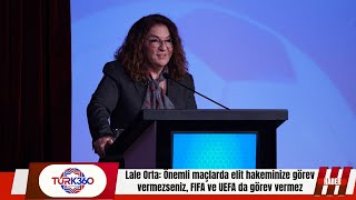 Lale Orta: Önemli maçlarda elit hakeminize görev vermezseniz, FIFA ve UEFA da görev vermez