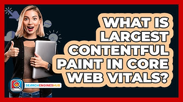 What Is Largest Contentful Paint In Core Web Vitals? - SearchEnginesHub.com