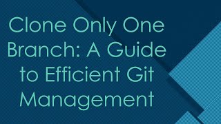 Clone Only One Branch: A Guide to Efficient Git Management