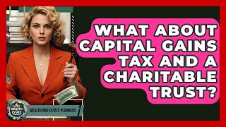 What About Capital Gains Tax And A Charitable Trust? - Wealth and Estate Planners