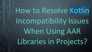 How to Resolve Kotlin Incompatibility Issues When Using AAR Libraries in Projects?