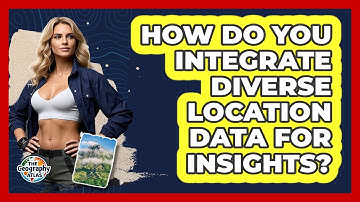 How Do You Integrate Diverse Location Data For Insights? - The Geography Atlas