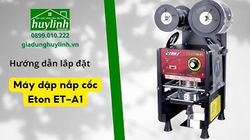 Hướng dẫn lắp đặt máy dập nắp cốc Eton A1 và Verly 680 tại Huy Linh