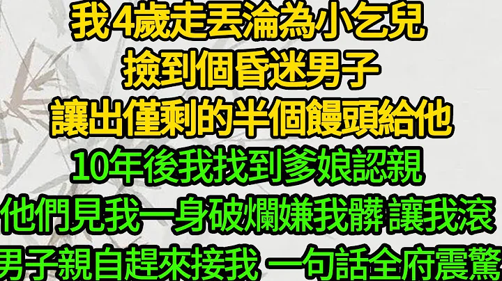 我4岁走丢沦为小乞儿， 捡到个昏迷男子 让出仅剩的半个馒头给他，10年后我找到爹娘认亲，他们见我一身破烂 嫌我脏让我滚，男子亲自赶来接我 一句话全府震惊 - 天天要闻