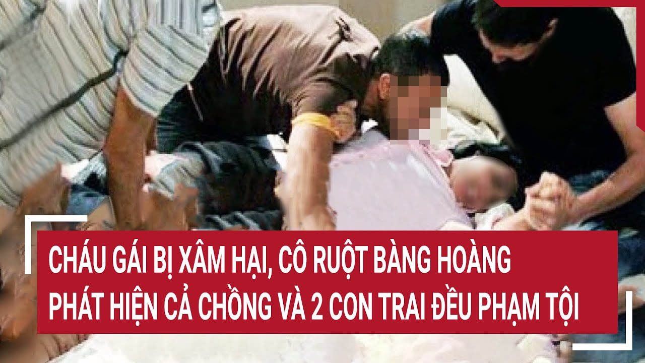 Điểm nóng: Cháu gái bị xâm hại, cô ruột bàng hoàng phát hiện cả chồng và 2 con trai đều phạm tội