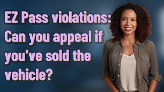 EZ Pass violations: Can you appeal if you've sold the vehicle?