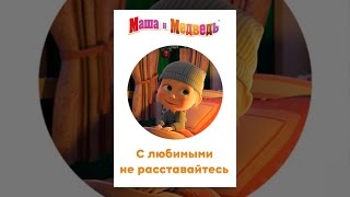 Маша и Медведь. С любимыми не расставайтесь