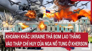 Tin quốc tế: Khoảnh khắc Ukraine thả bom lao thẳng vào tháp chỉ huy của Nga nổ tung ở Kherson