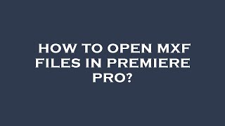 How to open mxf files in premiere pro?