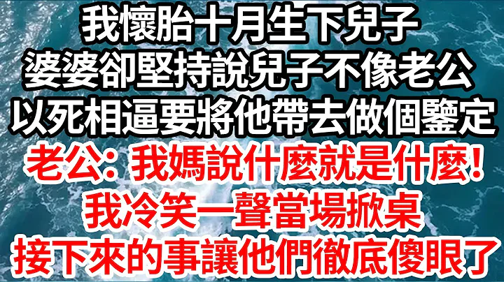 我怀胎十月生下儿子，婆婆却坚持说儿子不像老公，以死相逼要将他带去做鉴定，老公：妈说什么就是什么！我冷笑一声当场掀桌，接下来的事让他们彻底傻眼了【伦理】【都市】 - 天天要闻