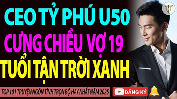 CƯỚI TRƯỚC YÊU SAU| CEO Tỷ Phú U50 Cưng Chiều Cô Vợ Thư Ký 19 Tuổi Tận Trời Xanh