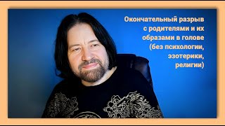 Окончательный разрыв с родителями и их образами в голове (без психологии, эзотерики и религии)