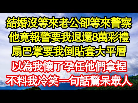 結婚沒等來老公卻等來警察，他竟報警要我退還8萬彩禮，扇巴掌要我倒貼套大平層，以為我懷了孕任他們拿捏，不料我冷笑一句話驚呆眾人 真情故事會||老年故事||情感需求||愛情||家庭