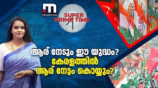 ലോക്സഭാ തിരഞ്ഞെടുപ്പ്; ആര് നേടും ഈ യുദ്ധം? കേരളത്തിൽ ആര് നേട്ടം കൊയ്യും? | Super Prime Time