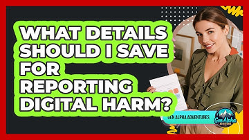 What Details Should I Save For Reporting Digital Harm?