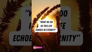 What we do in this life echoes in eternity