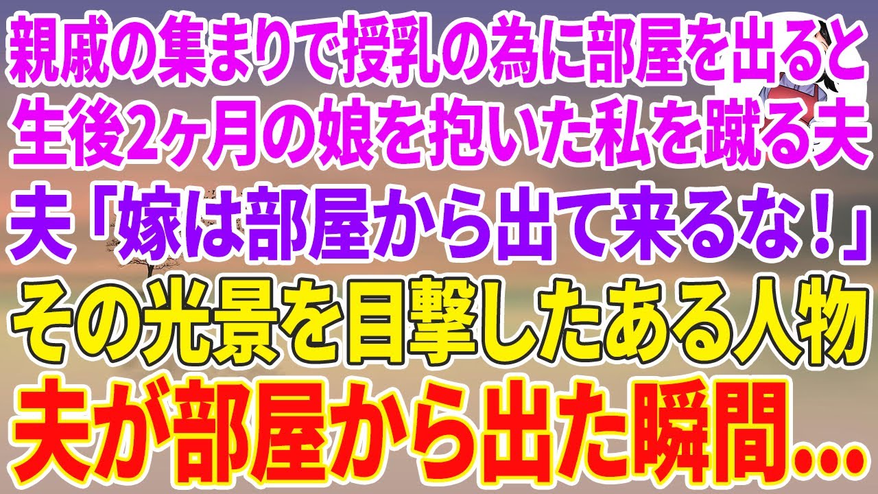 【スカッと総集編】親戚の集まりで授乳の為に部屋を出ると、生後2ヶ月娘を抱いた私を蹴り飛ばした夫「嫁は部屋から出て来るな！」その光景を目撃したある人物は夫が部屋から出た瞬間