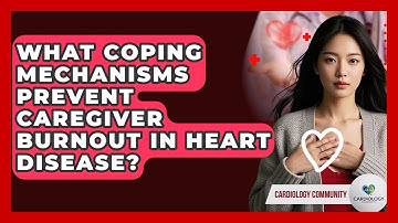 What Coping Mechanisms Prevent Caregiver Burnout In Heart Disease? - Cardiology Community