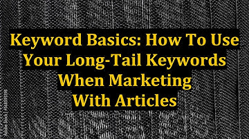 Keyword Basics: How To Use Your Long-Tail Keywords When Marketing With Articles