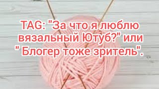 Вязание. TAG: За что я люблю вязальный ютуб?