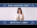 КАК ЗАЖЕЧЬ СВЕТ ВНУТРИ СЕБЯ? КОГДА МЫ ГОТОВЫ К ЭТОМУ? ЧТО СПОСОБСТВУЕТ ЭТОМУ И ЧТО МЕШАЕТ?