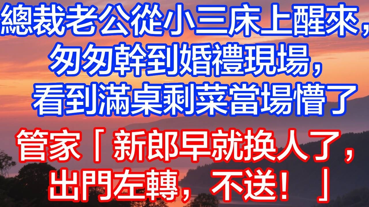 总裁老公从小三床上醒来，匆匆赶到婚礼现场，看到满桌剩菜当场懵了，管家：新郎早换人了
