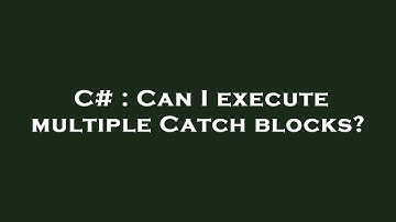 C# : Can I execute multiple Catch blocks?