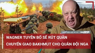 Tin quốc tế: Wagner tuyên bố sẽ rút quân, chuyển giao ‘chảo lửa’ Bakhmut cho quân đội Nga | VTC News