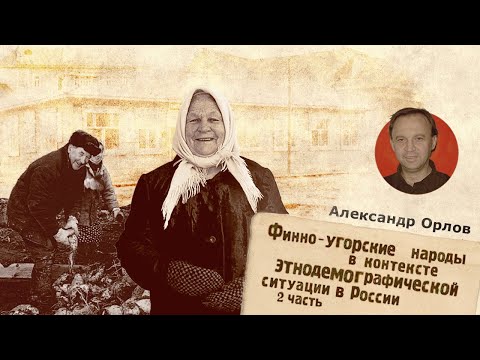 Финно-угорские народы в контексте этнодемографической ситуации в России. Часть 2 | Александр Орлов
