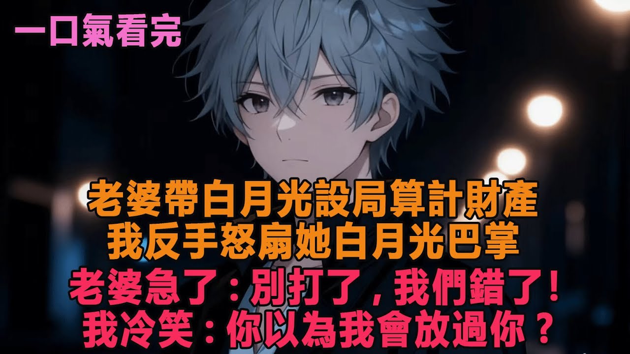 老婆帶白月光設局算計財產，我反手怒扇她白月光巴掌，老婆急了:別打了,我們錯了！我冷笑:你以為我會放過你?