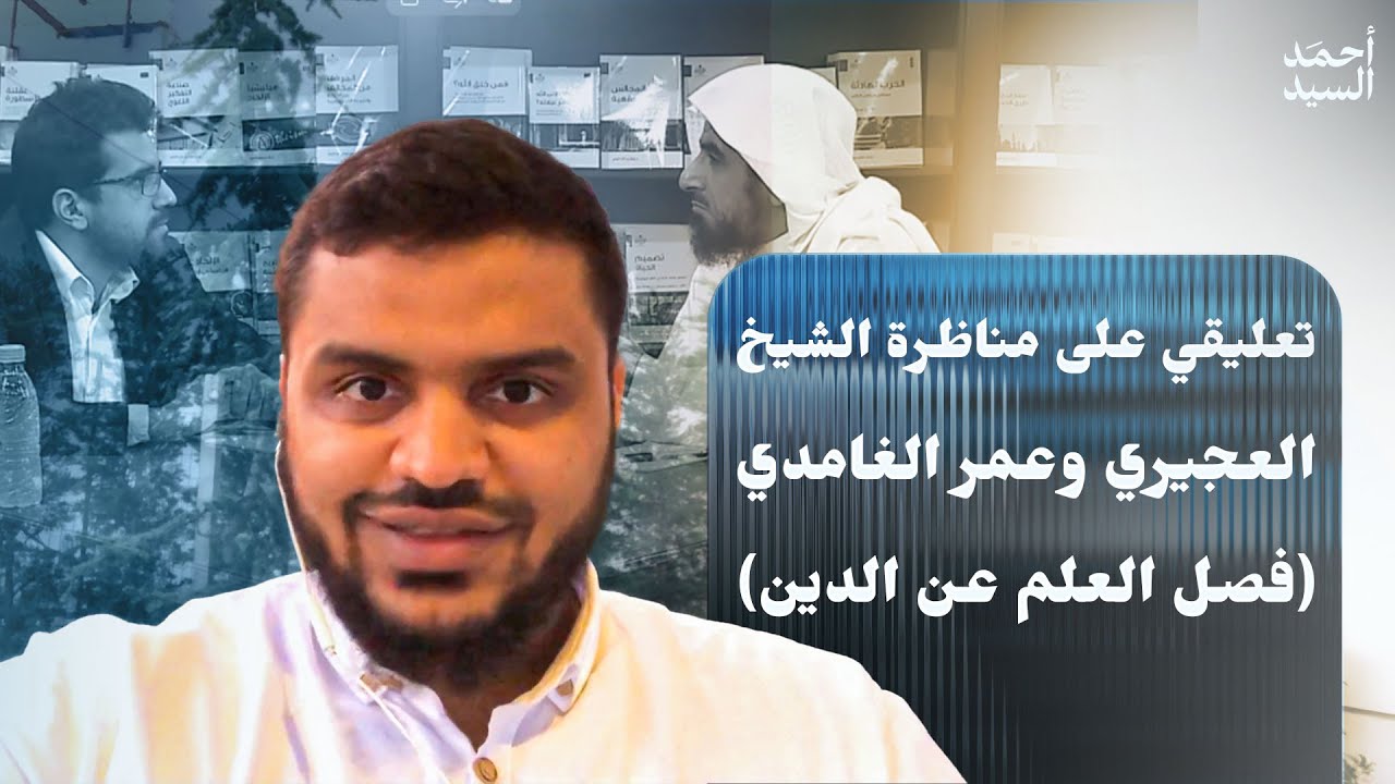تعليقي على مناظرة الشيخ العجيري وعمر الغامدي (فصل العلم عن الدين) | أحمد السيد