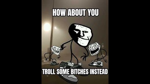 How about you troll some bitches