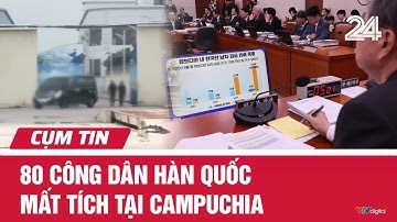 80 công dân Hàn Quốc mất tích tại Campuchia | Cụm tin | VTV24