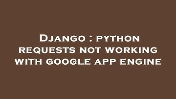 Django : python requests not working with google app engine