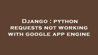 Django : python requests not working with google app engine