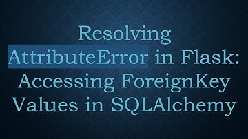 Resolving AttributeError in Flask: Accessing ForeignKey Values in SQLAlchemy