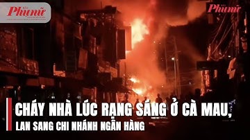 Cháy nhà lúc rạng sáng ở Cà Mau, lan sang chi nhánh ngân hàng | BaoPhuNuTPHCM