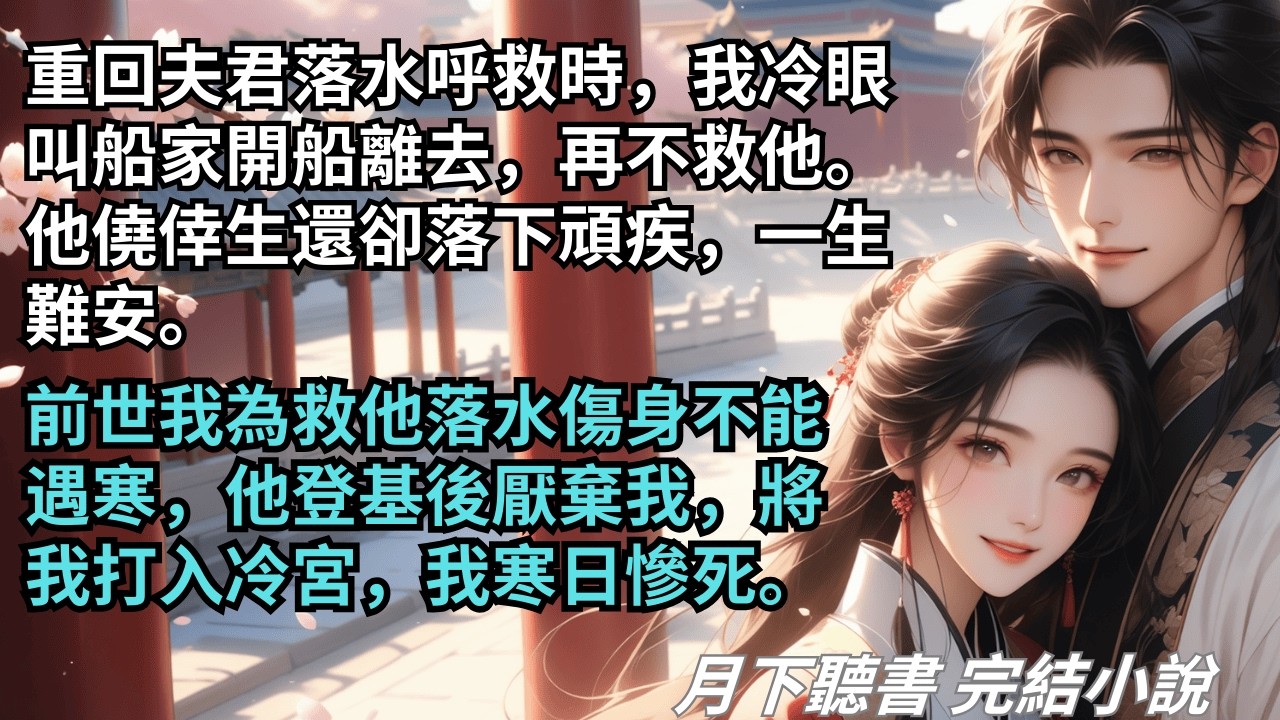 【完結小說】重回夫君落水呼救時，我冷眼開船離去，再不救他。他僥倖生還卻落下頑疾一生難安。前世我為救他落水傷身不能遇寒，他竟將我打入冷宮慘死。#一口氣看完 #完整版 #古言小說 #小說 #爽文 #完結