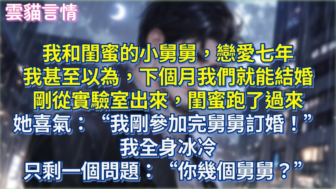 我和閨蜜的小舅舅，戀愛七年 我甚至以為，下個月我們就能結婚 剛從實驗室出來，閨蜜跑了過來 她喜氣：“我剛參加完舅舅訂婚！” 我全身冰冷 只剩一個問題：“你幾個舅舅？”