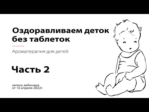 Оздоравливаем деток без таблеток. Ароматерапия для детей. Часть 2. Вебинар от 16.04.22 г.