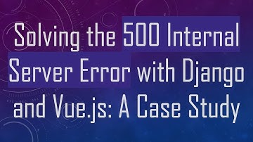 Solving the 500 Internal Server Error with Django and Vue.js: A Case Study
