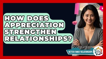 How Does Appreciation Strengthen Relationships? - Better Family Relationships