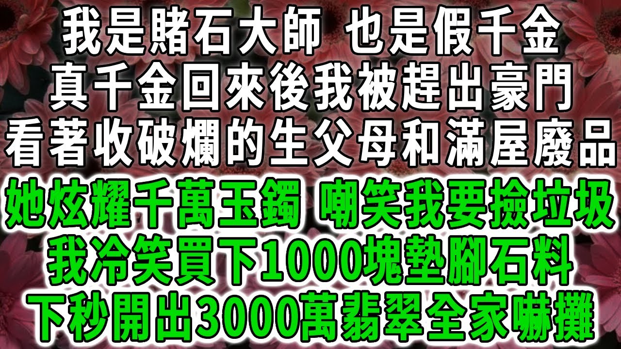 我是賭石大師，也是假千金，真千金回來後我被趕出豪門，看著收破爛的生父母和滿屋廢品，她炫耀千萬玉鐲，嘲笑我要撿垃圾，我冷笑買下1000塊墊腳石料，下秒開出3000萬翡翠全家嚇攤！#荷上清風 #爽文