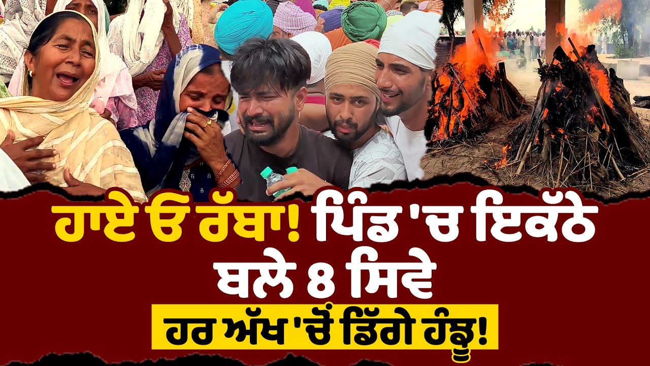 ਹਾਏ ਓ ਰੱਬਾ! ਪਿੰਡ 'ਚ ਇਕੱਠੇ ਬਲੇ 8 ਸਿਵੇ, ਹਰ ਅੱਖ 'ਚੋਂ ਡਿੱਗੇ ਹੰਝੂ!