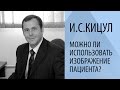 И.С. КИЦУЛ: МОЖНО ЛИ ИСПОЛЬЗОВАТЬ ИЗОБРАЖЕНИЕ ПАЦИЕНТА?