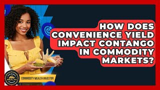 How Does Convenience Yield Impact Contango In Commodity Markets? - Commodity Wealth Investor