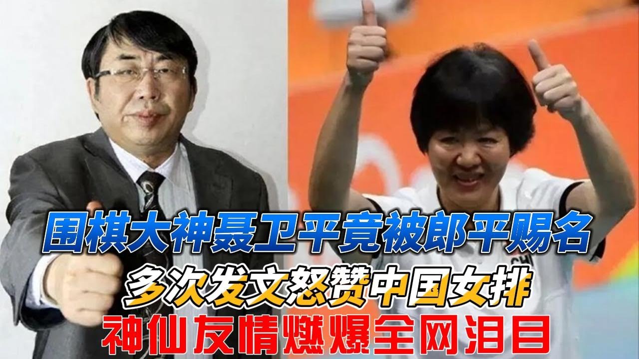 惊天跨界！围棋大神聂卫平竟被郎平赐名！多次发文怒赞中国女排，神仙友情燃爆全网泪目！